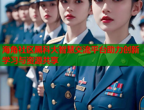 海角社区黑科大智慧交流平台助力创新学习与资源共享  第1张