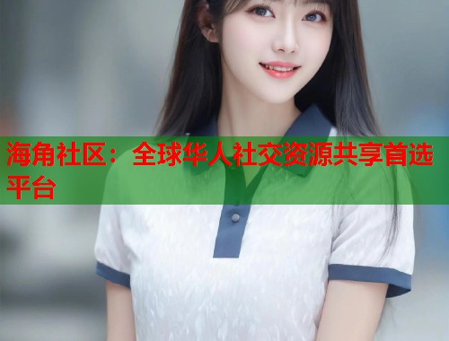 海角社区：全球华人社交资源共享首选平台  第2张