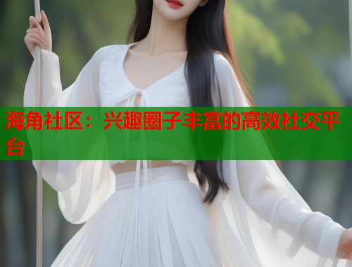 海角社区：兴趣圈子丰富的高效社交平台  第1张