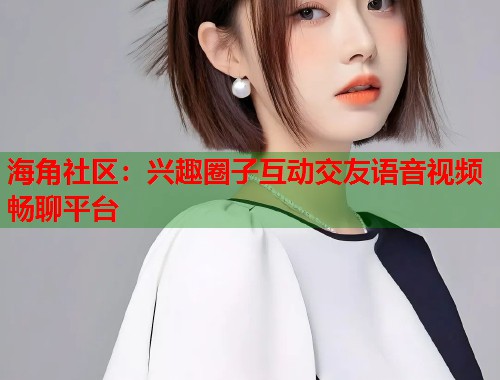 海角社区：兴趣圈子互动交友语音视频畅聊平台  第1张