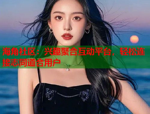 海角社区：兴趣聚合互动平台，轻松连接志同道合用户  第1张