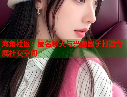 海角社区：匿名聊天与兴趣圈子打造专属社交空间  第1张