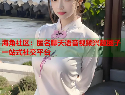 海角社区：匿名聊天语音视频兴趣圈子一站式社交平台  第1张