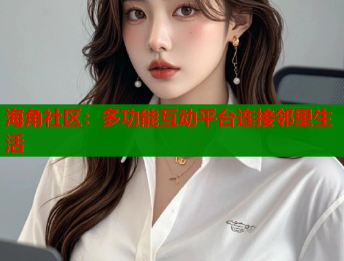 海角社区：多功能互动平台连接邻里生活  第1张