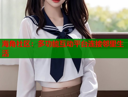 海角社区：多功能互动平台连接邻里生活  第2张