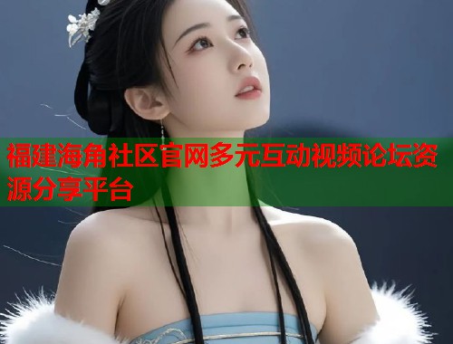 福建海角社区官网多元互动视频论坛资源分享平台  第1张