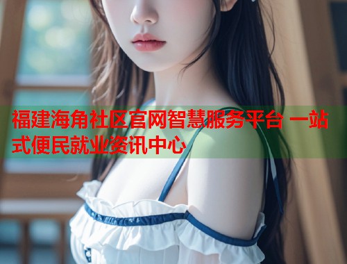 福建海角社区官网智慧服务平台 一站式便民就业资讯中心  第1张