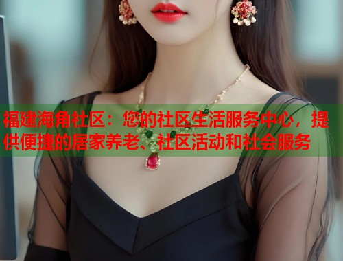 福建海角社区：您的社区生活服务中心，提供便捷的居家养老、社区活动和社会服务  第1张