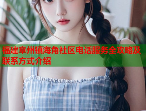 福建章州镇海角社区电话服务全攻略及联系方式介绍  第2张