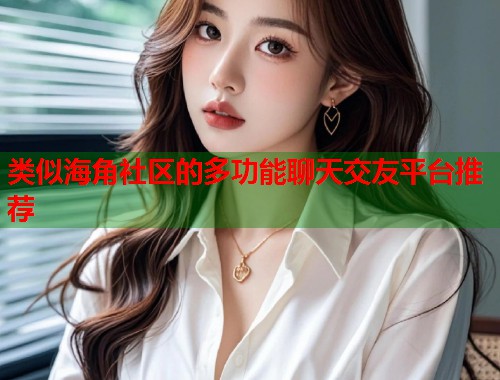 类似海角社区的多功能聊天交友平台推荐  第1张