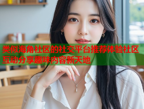 类似海角社区的社交平台推荐体验社区互动分享趣味内容新天地  第1张