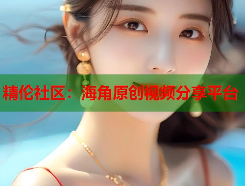 精伦社区：海角原创视频分享平台  第1张