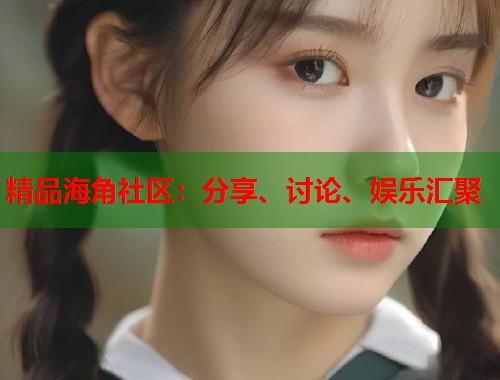 精品海角社区：分享、讨论、娱乐汇聚  第1张