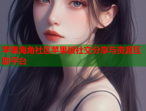 苹果海角社区苹果版社交分享与资源互助平台  第1张