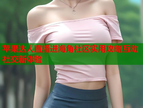 苹果达人直播进海角社区实用攻略互动社交新体验  第1张