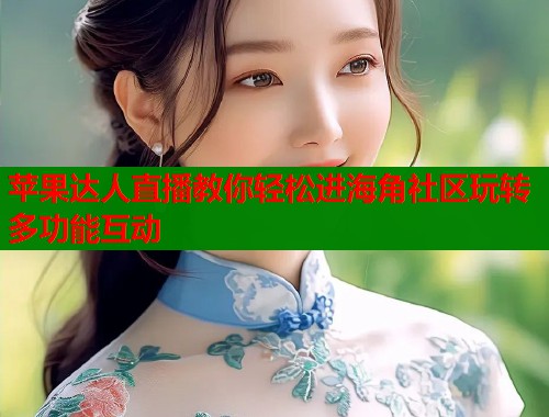苹果达人直播教你轻松进海角社区玩转多功能互动  第1张