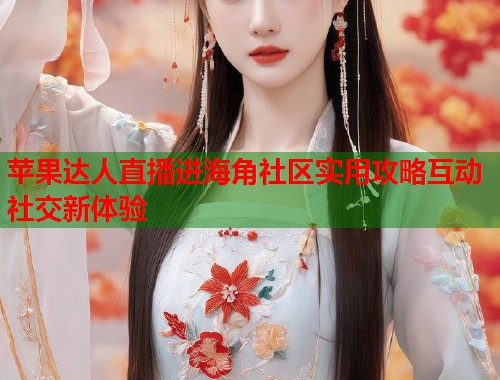 苹果达人直播进海角社区实用攻略互动社交新体验  第2张