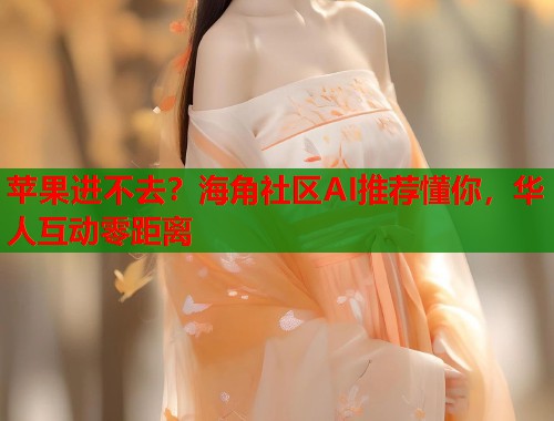 苹果进不去？海角社区AI推荐懂你，华人互动零距离  第1张