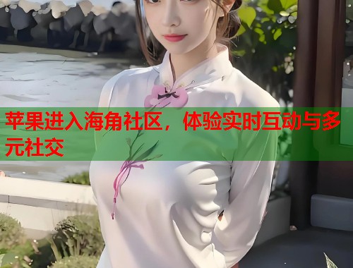 苹果进入海角社区，体验实时互动与多元社交  第2张