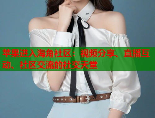 苹果进入海角社区：视频分享、直播互动、社区交流的社交天堂  第1张