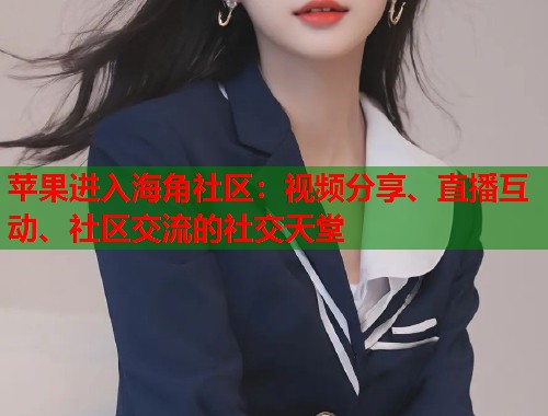 苹果进入海角社区：视频分享、直播互动、社区交流的社交天堂  第2张
