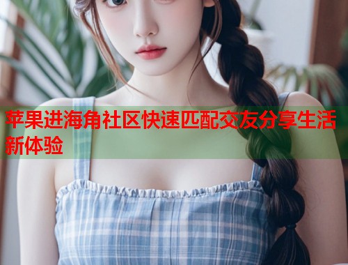苹果进海角社区快速匹配交友分享生活新体验  第1张
