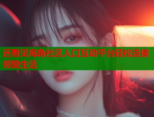 还看见海角社区人口互动平台轻松连接邻里生活  第1张
