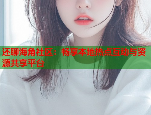 还聊海角社区：畅享本地热点互动与资源共享平台  第1张