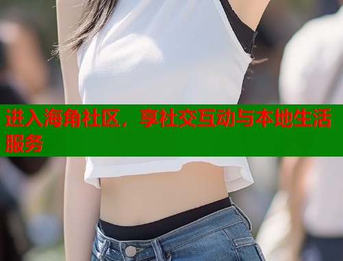 进入海角社区，享社交互动与本地生活服务  第1张