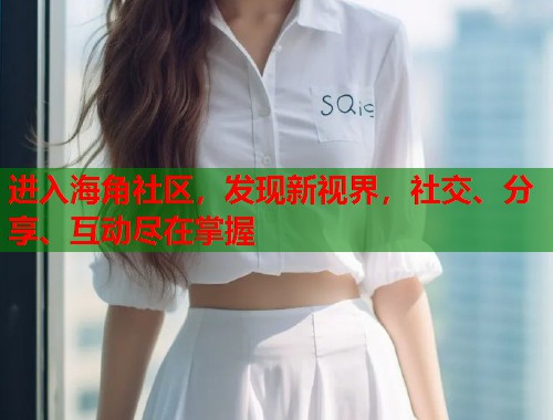 进入海角社区，发现新视界，社交、分享、互动尽在掌握  第1张